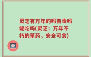 灵芝有万年的吗有毒吗能吃吗(灵芝：万年不朽的草药，安全可食)