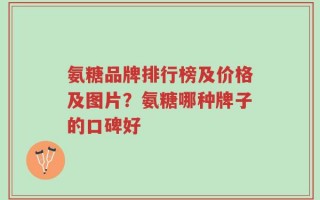 氨糖品牌排行榜及价格及图片？氨糖哪种牌子的口碑好