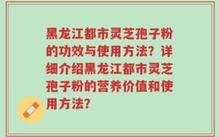 黑龙江都市灵芝孢子粉的功效与使用方法？详细介绍黑龙江都市灵芝孢子粉的营养价值和使用方法？