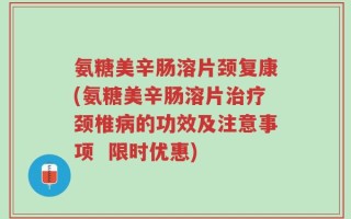 氨糖美辛肠溶片颈复康(氨糖美辛肠溶片治疗颈椎病的功效及注意事项  限时优惠)