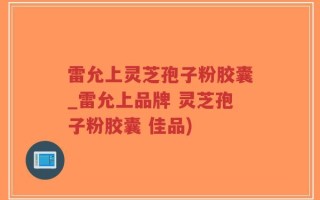 雷允上灵芝孢子粉胶囊_雷允上品牌 灵芝孢子粉胶囊 佳品)