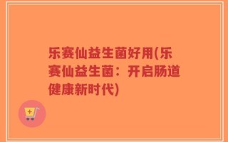 乐赛仙益生菌好用(乐赛仙益生菌：开启肠道健康新时代)