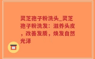 灵芝孢子粉洗头_灵芝孢子粉洗发：滋养头皮，改善发质，焕发自然光泽