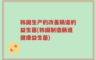 韩国生产的改善肠道的益生菌(韩国制造肠道健康益生菌)