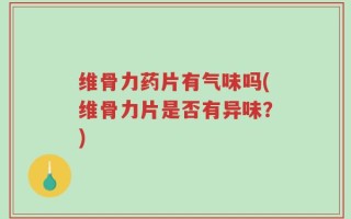 维骨力药片有气味吗(维骨力片是否有异味？)