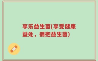 享乐益生菌(享受健康益处，拥抱益生菌)