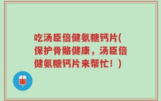 吃汤臣倍健氨糖钙片(保护骨骼健康，汤臣倍健氨糖钙片来帮忙！)