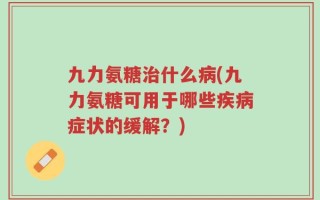 九力氨糖治什么病(九力氨糖可用于哪些疾病症状的缓解？)