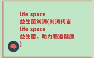 life space益生菌刘涛(刘涛代言life space益生菌，助力肠道健康)