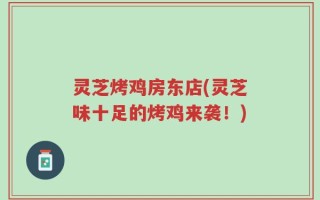 灵芝烤鸡房东店(灵芝味十足的烤鸡来袭！)