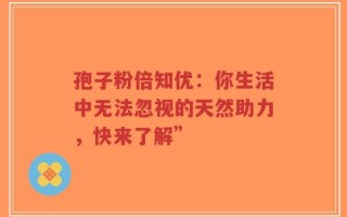 孢子粉倍知优：你生活中无法忽视的天然助力，快来了解”