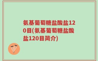 氨基葡萄糖盐酸盐120目(氨基葡萄糖盐酸盐120目简介)