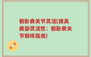 俯卧肩关节灵活(提高肩部灵活性：俯卧肩关节锻炼指南)