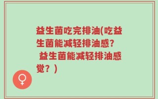 益生菌吃完排油(吃益生菌能减轻排油感？  益生菌能减轻排油感觉？)