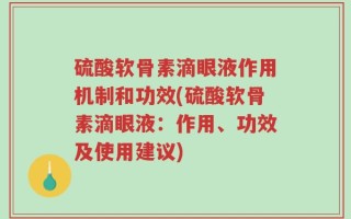 硫酸软骨素滴眼液作用机制和功效(硫酸软骨素滴眼液：作用、功效及使用建议)