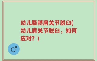 幼儿胳膊肩关节脱臼(幼儿肩关节脱臼，如何应对？)