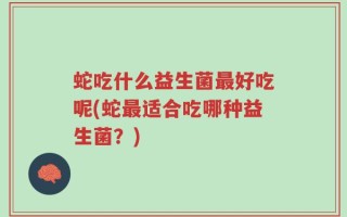 蛇吃什么益生菌最好吃呢(蛇最适合吃哪种益生菌？)