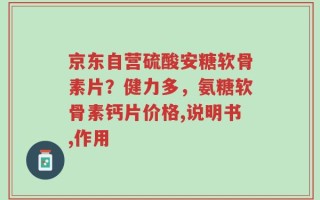 京东自营硫酸安糖软骨素片？健力多，氨糖软骨素钙片价格,说明书,作用