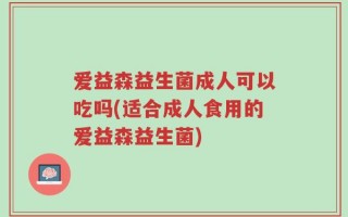爱益森益生菌成人可以吃吗(适合成人食用的爱益森益生菌)