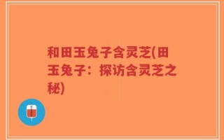 和田玉兔子含灵芝(田玉兔子：探访含灵芝之秘)