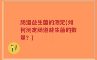 肠道益生菌的测定(如何测定肠道益生菌的数量？)