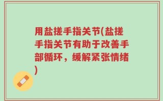 用盐搓手指关节(盐搓手指关节有助于改善手部循环，缓解紧张情绪)