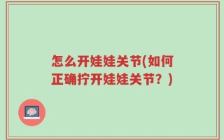 怎么开娃娃关节(如何正确拧开娃娃关节？)