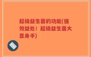 超级益生菌的功能(强效益处！超级益生菌大显身手)