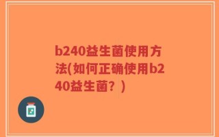 b240益生菌使用方法(如何正确使用b240益生菌？)