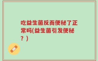 吃益生菌反而便秘了正常吗(益生菌引发便秘？)