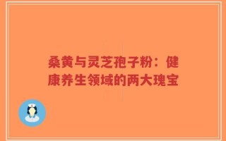 桑黄与灵芝孢子粉：健康养生领域的两大瑰宝