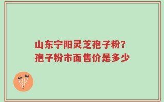 山东宁阳灵芝孢子粉？孢子粉市面售价是多少