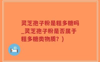 灵芝孢子粉是粗多糖吗_灵芝孢子粉是否属于粗多糖类物质？)