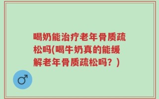 喝奶能治疗老年骨质疏松吗(喝牛奶真的能缓解老年骨质疏松吗？)