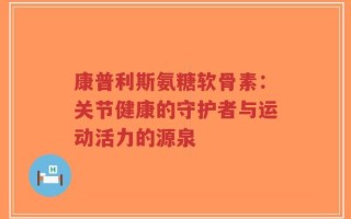 康普利斯氨糖软骨素：关节健康的守护者与运动活力的源泉