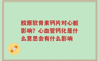 胶原软骨素钙片对心脏影响？心血管钙化是什么意思会有什么影响