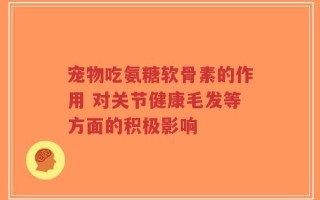 宠物吃氨糖软骨素的作用 对关节健康毛发等方面的积极影响