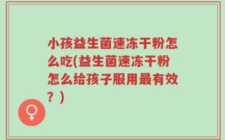 小孩益生菌速冻干粉怎么吃(益生菌速冻干粉怎么给孩子服用最有效？)
