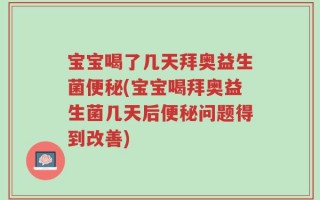 宝宝喝了几天拜奥益生菌便秘(宝宝喝拜奥益生菌几天后便秘问题得到改善)