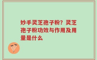 妙手灵芝孢子粉？灵芝孢子粉功效与作用及用量是什么