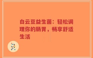 白云豆益生菌：轻松调理你的肠胃，畅享舒适生活