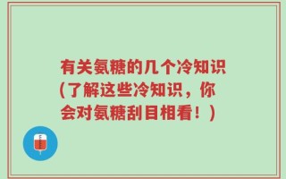 有关氨糖的几个冷知识(了解这些冷知识，你会对氨糖刮目相看！)