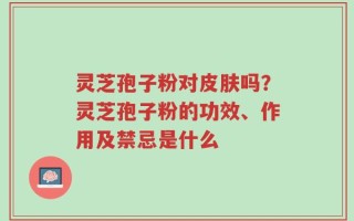 灵芝孢子粉对皮肤吗？灵芝孢子粉的功效、作用及禁忌是什么
