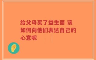 给父母买了益生菌 该如何向他们表达自己的心意呢