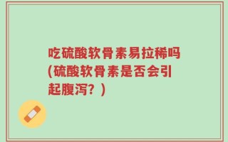 吃硫酸软骨素易拉稀吗(硫酸软骨素是否会引起腹泻？)