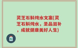 灵芝石斛炖水文案(灵芝石斛炖水，圣品滋补，成就健康美好人生)