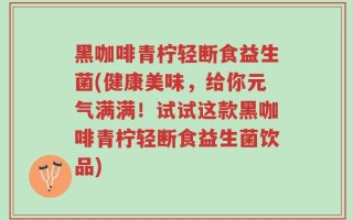 黑咖啡青柠轻断食益生菌(健康美味，给你元气满满！试试这款黑咖啡青柠轻断食益生菌饮品)