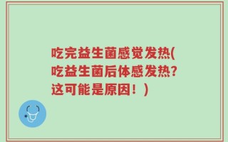 吃完益生菌感觉发热(吃益生菌后体感发热？这可能是原因！)
