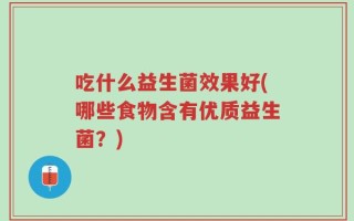 吃什么益生菌效果好(哪些食物含有优质益生菌？)