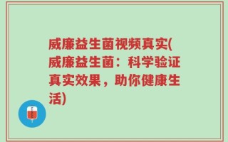 威廉益生菌视频真实(威廉益生菌：科学验证真实效果，助你健康生活)
